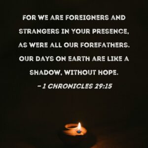 1 Chronicles 29 15 For We Are Foreigners And Strangers In Your Presence As Were All Our Forefathers Our Days On Earth Are Like A Shadow Without Hope