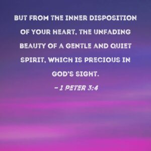 1 Peter 3 4 But From The Inner Disposition Of Your Heart The Unfading Beauty Of A Gentle And Quiet Spirit Which Is Precious In God s Sight