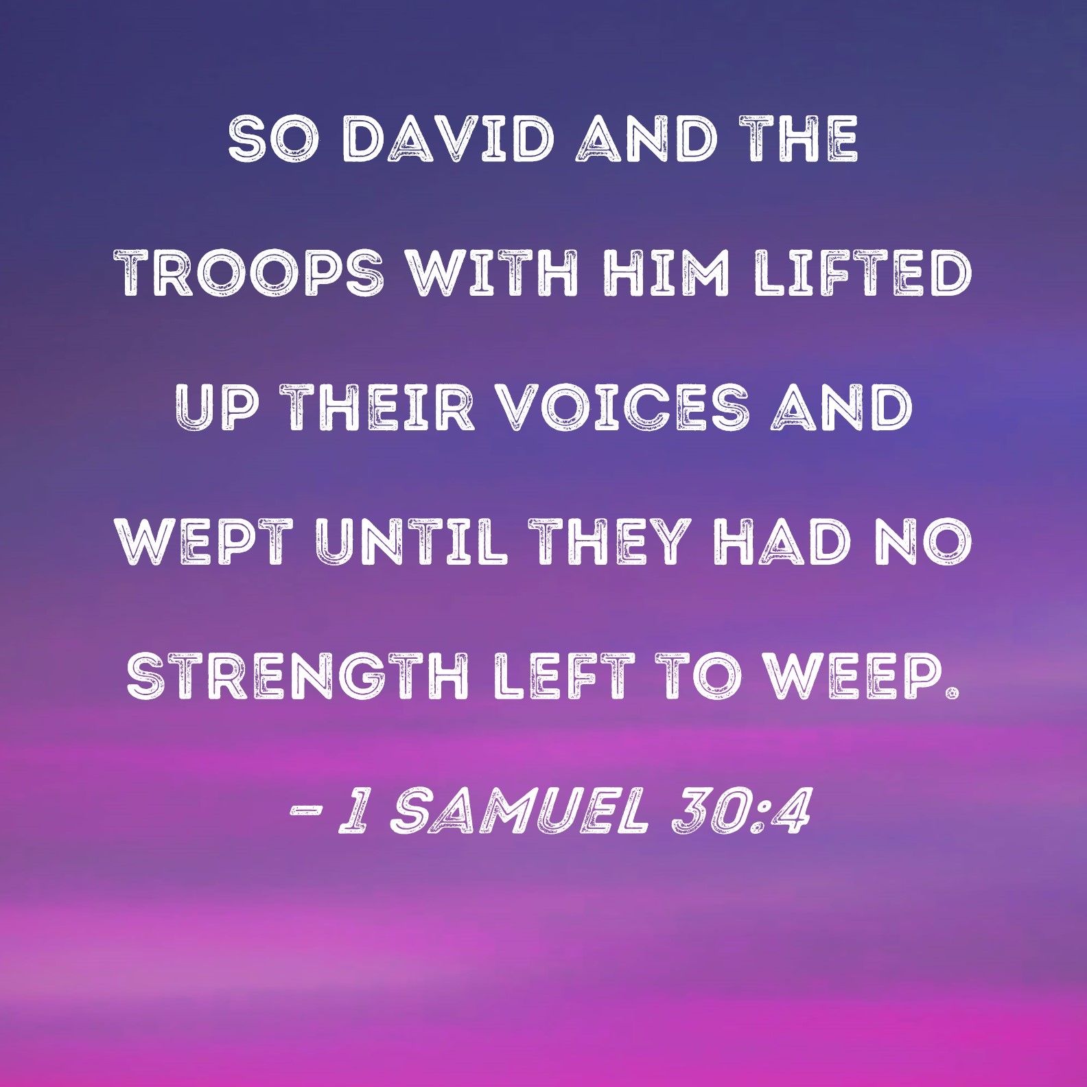 1 Samuel 30 4 So David And The Troops With Him Lifted Up Their Voices And Wept Until They Had No Strength Left To Weep 