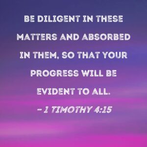 1 Timothy 4 15 Be Diligent In These Matters And Absorbed In Them So That Your Progress Will Be Evident To All