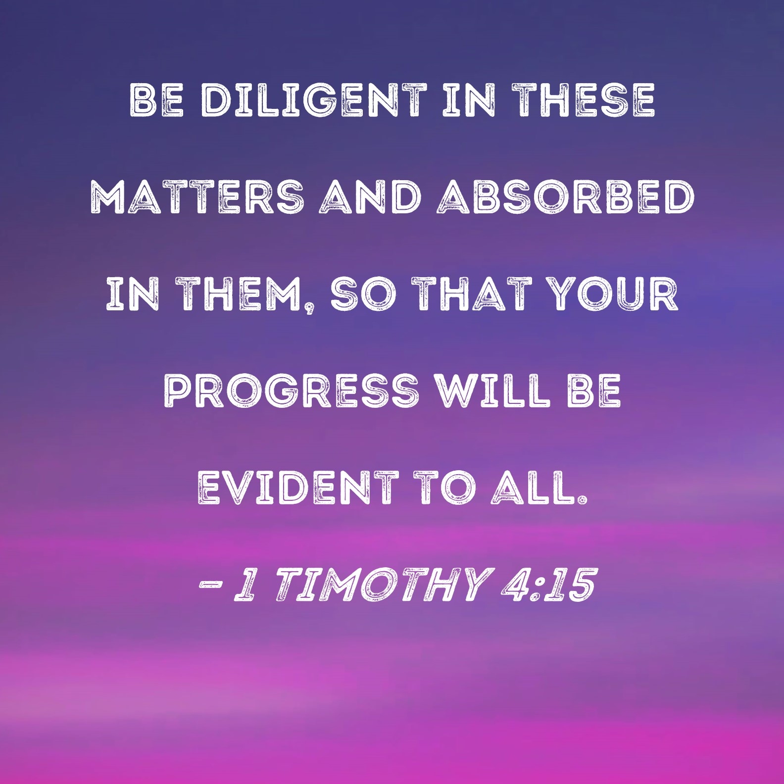 1 Timothy 4 15 Be Diligent In These Matters And Absorbed In Them So That Your Progress Will Be Evident To All 
