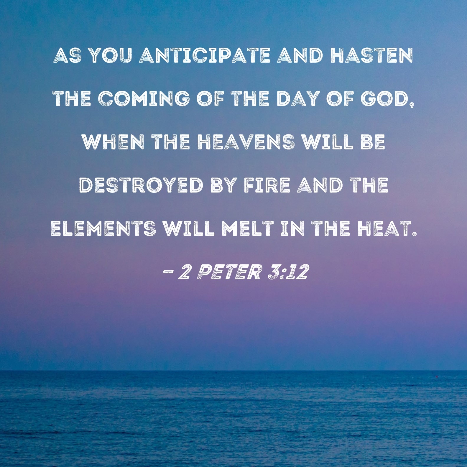 2 Peter 3 12 As You Anticipate And Hasten The Coming Of The Day Of God When The Heavens Will Be Destroyed By Fire And The Elements Will Melt In The Heat 