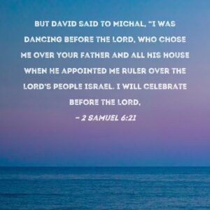 2 Samuel 6 21 But David Said To Michal I Was Dancing Before The LORD Who Chose Me Over Your Father And All His House When He Appointed Me Ruler Over The LORD s