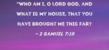2 Samuel 7 18 Then King David Went In Sat Before The LORD And Said Who Am I O Lord GOD And What Is My House That You Have Brought Me This Far