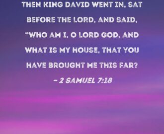 2 Samuel 7 18 Then King David Went In Sat Before The LORD And Said Who Am I O Lord GOD And What Is My House That You Have Brought Me This Far