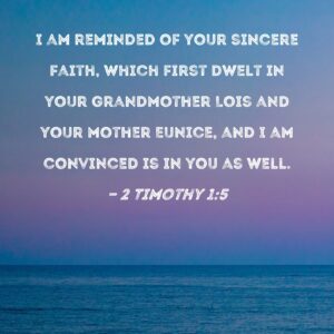 2 Timothy 1 5 I Am Reminded Of Your Sincere Faith Which First Dwelt In Your Grandmother Lois And Your Mother Eunice And I Am Convinced Is In You As Well