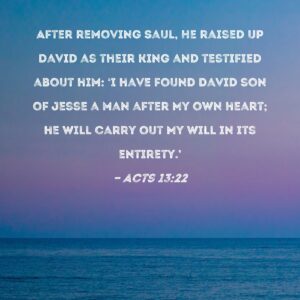 Acts 13 22 After Removing Saul He Raised Up David As Their King And Testified About Him I Have Found David Son Of Jesse A Man After My Own Heart He Will Carry