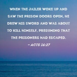 Acts 16 27 When The Jailer Woke Up And Saw The Prison Doors Open He Drew His Sword And Was About To Kill Himself Presuming That The Prisoners Had Escaped