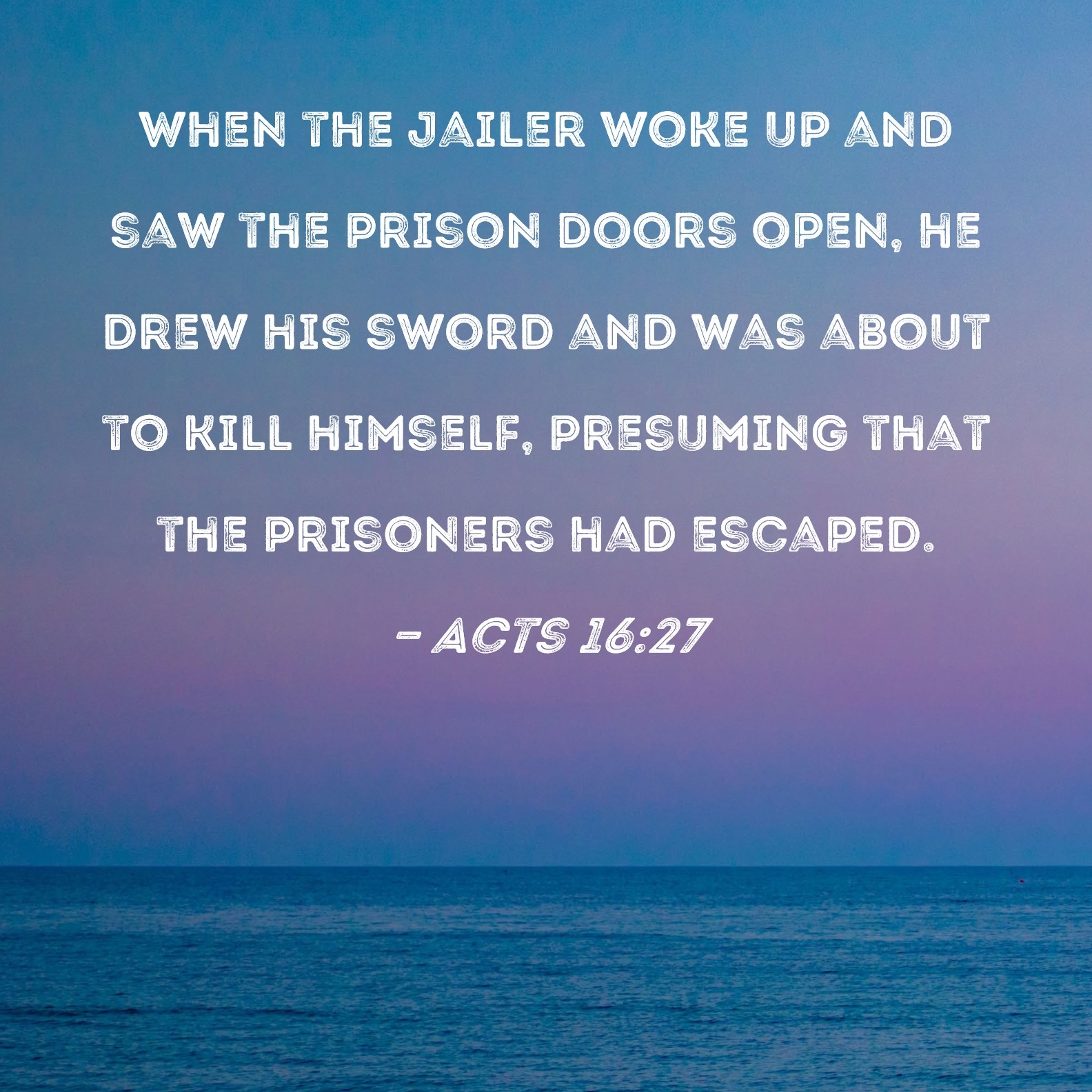 Acts 16 27 When The Jailer Woke Up And Saw The Prison Doors Open He Drew His Sword And Was About To Kill Himself Presuming That The Prisoners Had Escaped 