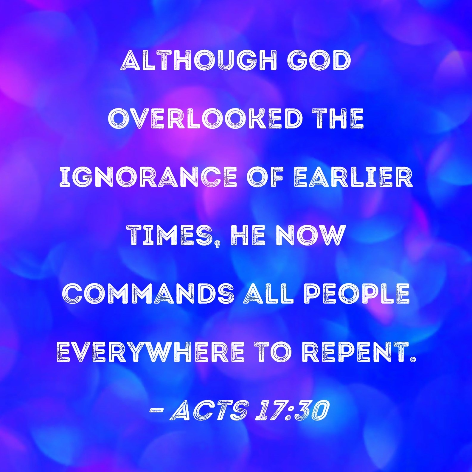 Acts 17 30 Although God Overlooked The Ignorance Of Earlier Times He Now Commands All People Everywhere To Repent 