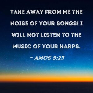 Amos 5 23 Take Away From Me The Noise Of Your Songs I Will Not Listen To The Music Of Your Harps