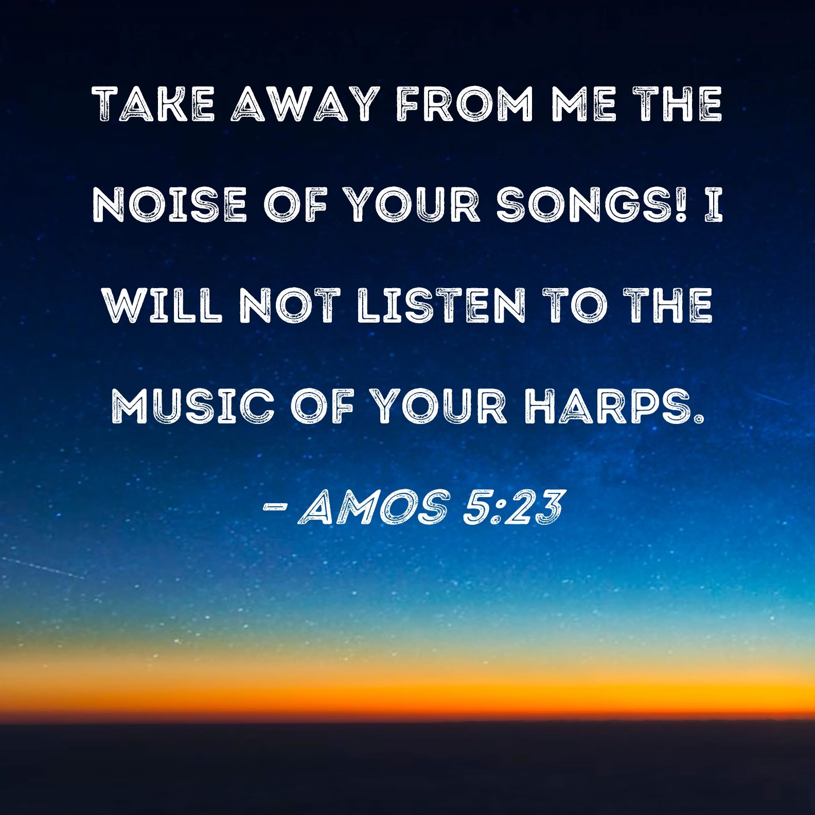 Amos 5 23 Take Away From Me The Noise Of Your Songs I Will Not Listen To The Music Of Your Harps 