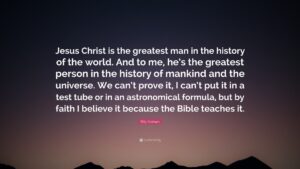Billy Graham Quote Jesus Christ Is The Greatest Man In The History Of The World And To Me He s The Greatest Person In The History Of