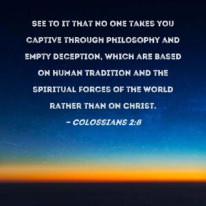 Colossians 2 8 See To It That No One Takes You Captive Through Philosophy And Empty Deception Which Are Based On Human Tradition And The Spiritual Forces Of The World Rather Than On