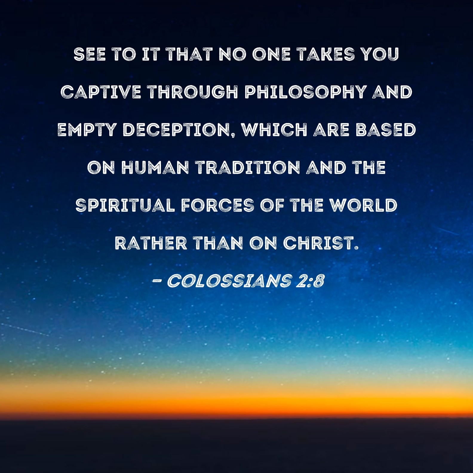 Colossians 2 8 See To It That No One Takes You Captive Through Philosophy And Empty Deception Which Are Based On Human Tradition And The Spiritual Forces Of The World Rather Than On