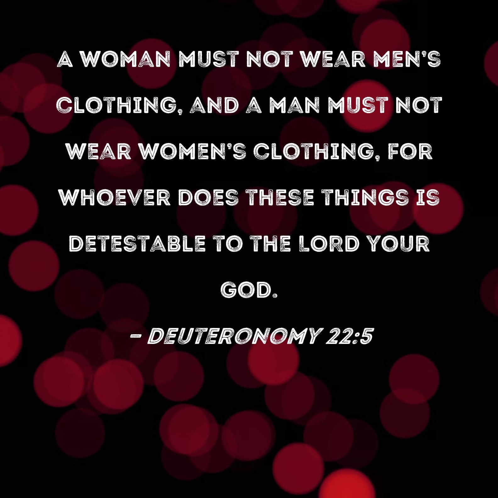 Deuteronomy 22 5 A Woman Must Not Wear Men s Clothing And A Man Must Not Wear Women s Clothing For Whoever Does These Things Is Detestable To The LORD Your God 
