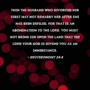 Deuteronomy 24 4 Then The Husband Who Divorced Her First May Not Remarry Her After She Has Been Defiled For That Is An Abomination To The LORD You Must Not Bring Sin Upon