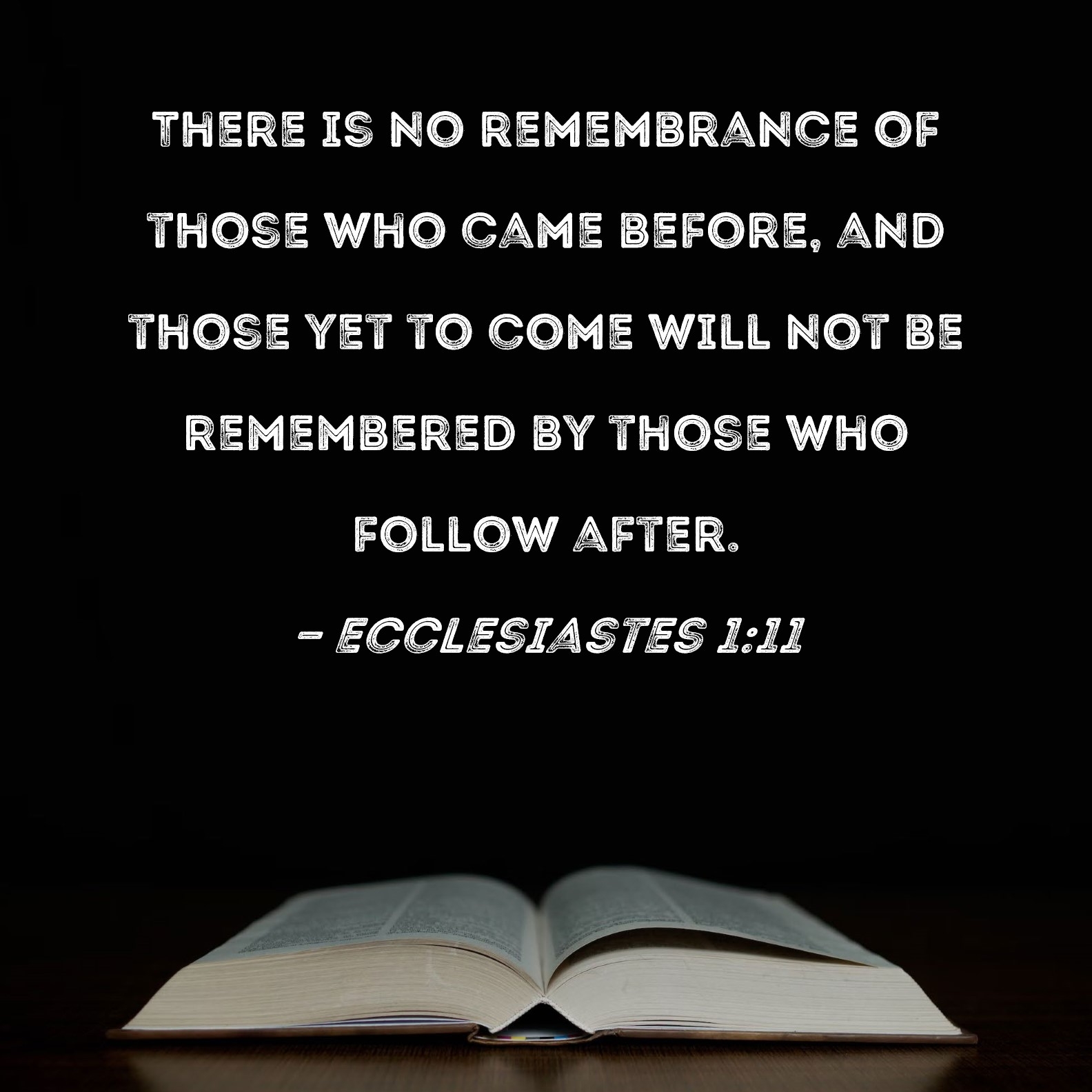 Ecclesiastes 1 11 There Is No Remembrance Of Those Who Came Before And Those Yet To Come Will Not Be Remembered By Those Who Follow After 
