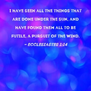 Ecclesiastes 1 14 I Have Seen All The Things That Are Done Under The Sun And Have Found Them All To Be Futile A Pursuit Of The Wind