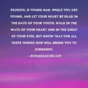 Ecclesiastes 11 9 Rejoice O Young Man While You Are Young And Let Your Heart Be Glad In The Days Of Your Youth Walk In The Ways Of Your Heart And In The