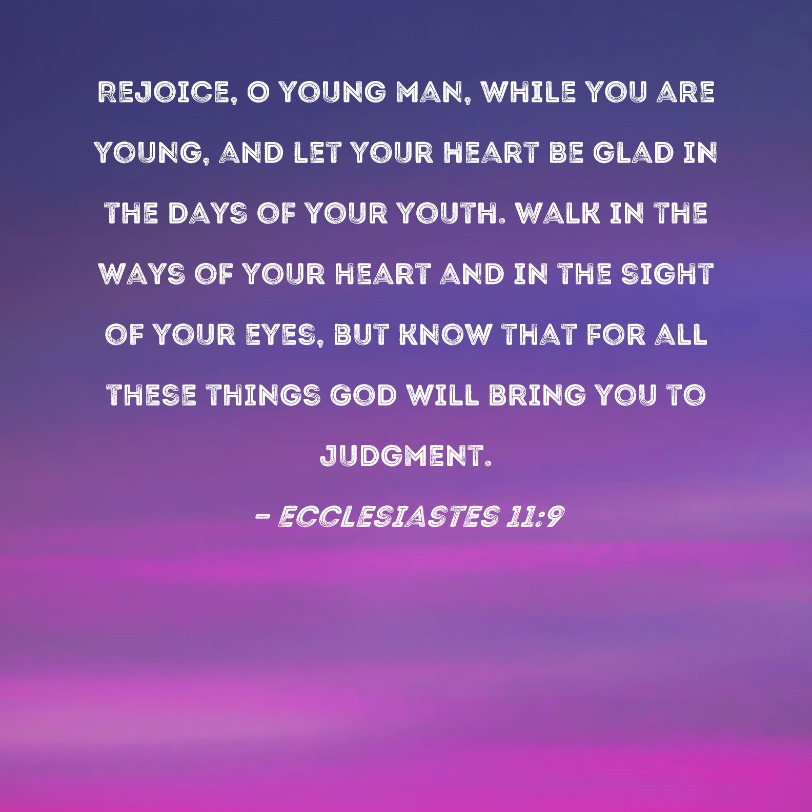 Ecclesiastes 11 9 Rejoice O Young Man While You Are Young And Let Your Heart Be Glad In The Days Of Your Youth Walk In The Ways Of Your Heart And In The