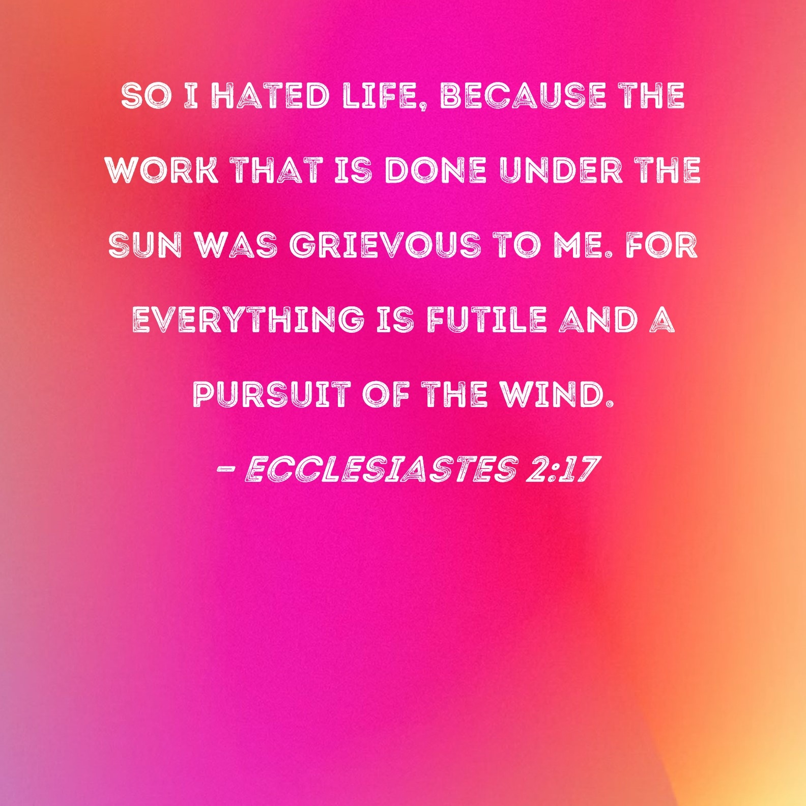 Ecclesiastes 2 17 So I Hated Life Because The Work That Is Done Under The Sun Was Grievous To Me For Everything Is Futile And A Pursuit Of The Wind 