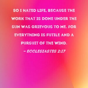 Ecclesiastes 2 17 So I Hated Life Because The Work That Is Done Under The Sun Was Grievous To Me For Everything Is Futile And A Pursuit Of The Wind