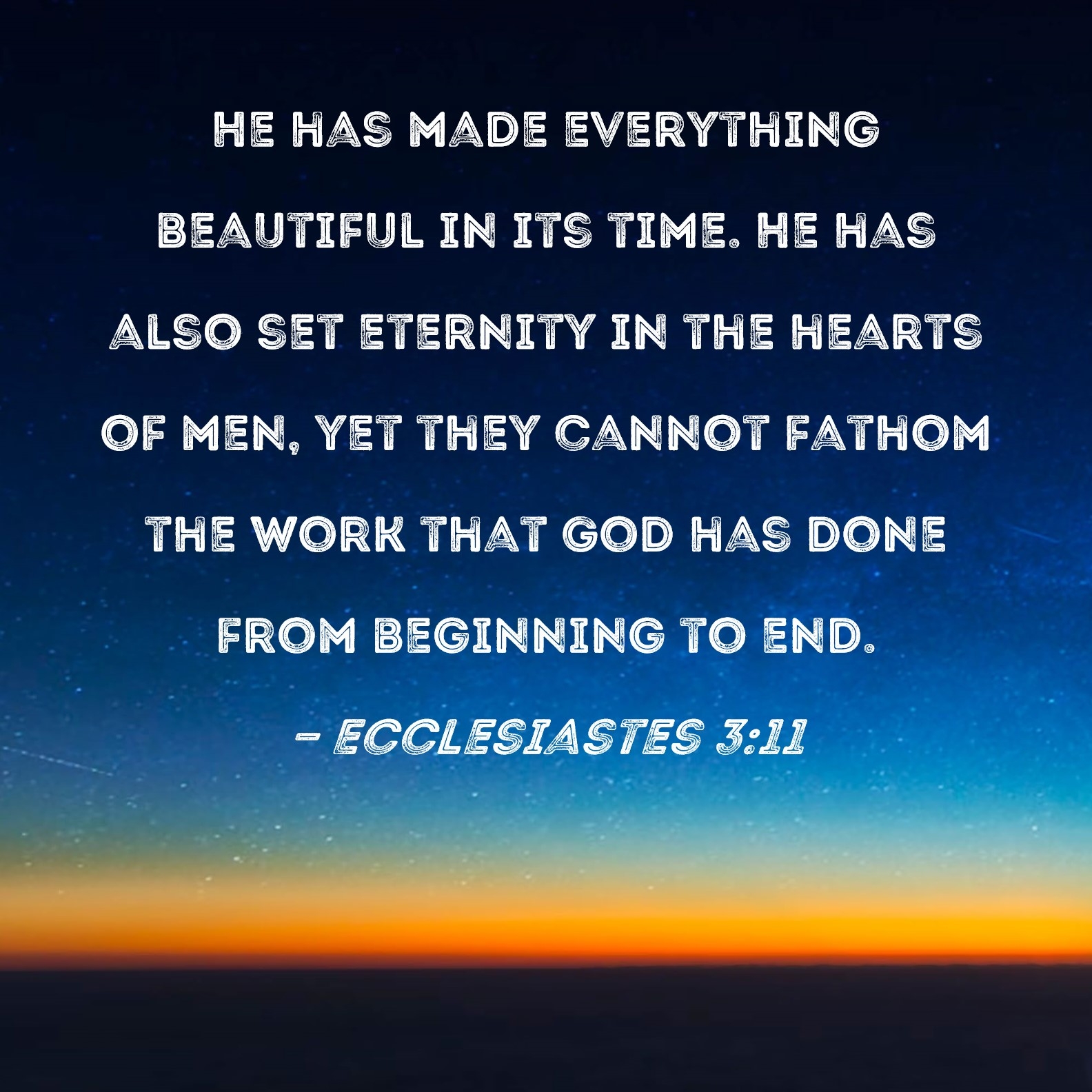 Ecclesiastes 3 11 He Has Made Everything Beautiful In Its Time He Has Also Set Eternity In The Hearts Of Men Yet They Cannot Fathom The Work That God Has Done From Beginning