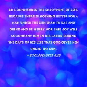 Ecclesiastes 8 15 So I Commended The Enjoyment Of Life Because There Is Nothing Better For A Man Under The Sun Than To Eat And Drink And Be Merry For This Joy Will