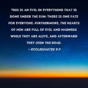 Ecclesiastes 9 3 This Is An Evil In Everything That Is Done Under The Sun There Is One Fate For Everyone Furthermore The Hearts Of Men Are Full Of Evil And Madness While