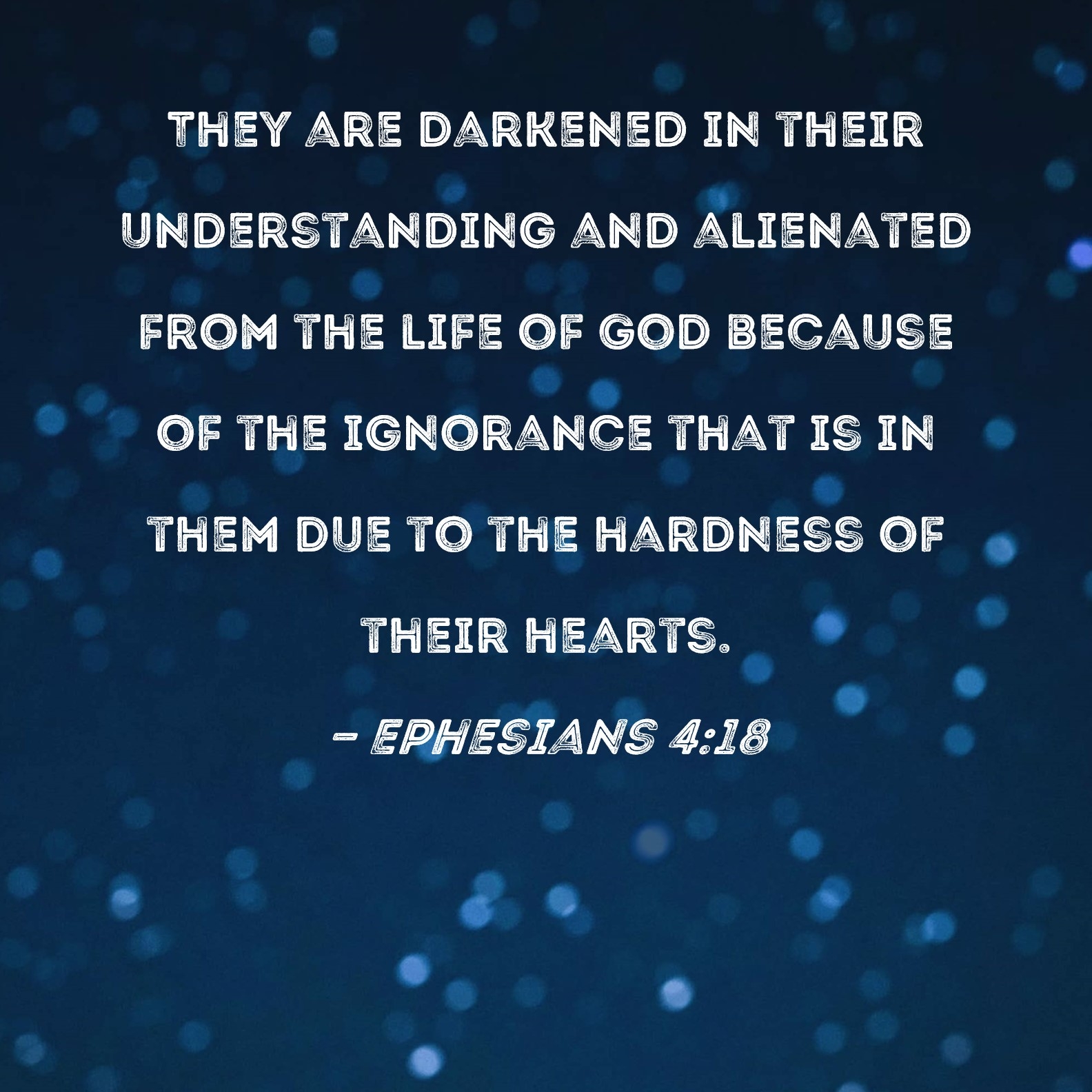 Ephesians 4 18 They Are Darkened In Their Understanding And Alienated From The Life Of God Because Of The Ignorance That Is In Them Due To The Hardness Of Their Hearts 