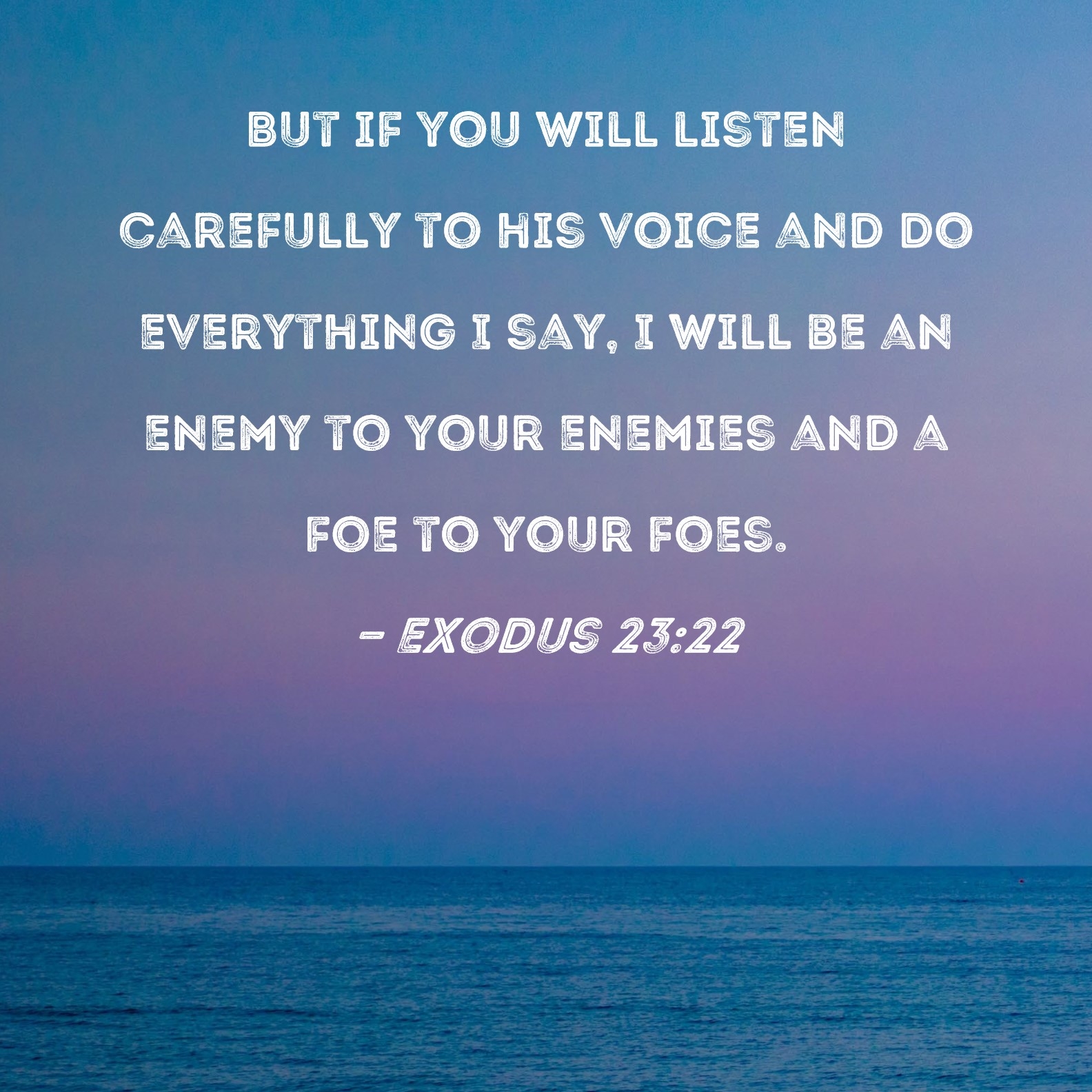 Exodus 23 22 But If You Will Listen Carefully To His Voice And Do Everything I Say I Will Be An Enemy To Your Enemies And A Foe To Your Foes 