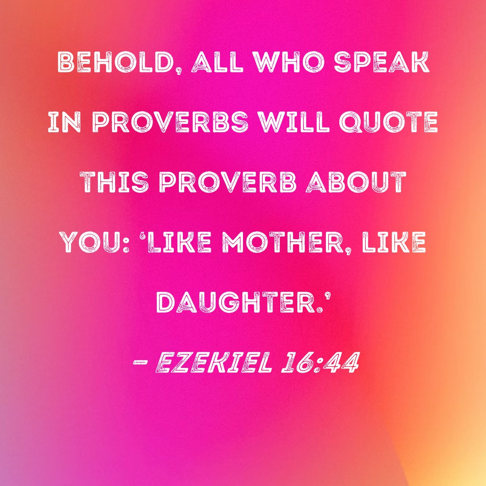 Ezekiel 16 44 Behold All Who Speak In Proverbs Will Quote This Proverb About You Like Mother Like Daughter 