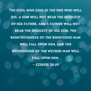 Ezekiel 18 20 The Soul Who Sins Is The One Who Will Die A Son Will Not Bear The Iniquity Of His Father And A Father Will Not Bear The Iniquity Of His