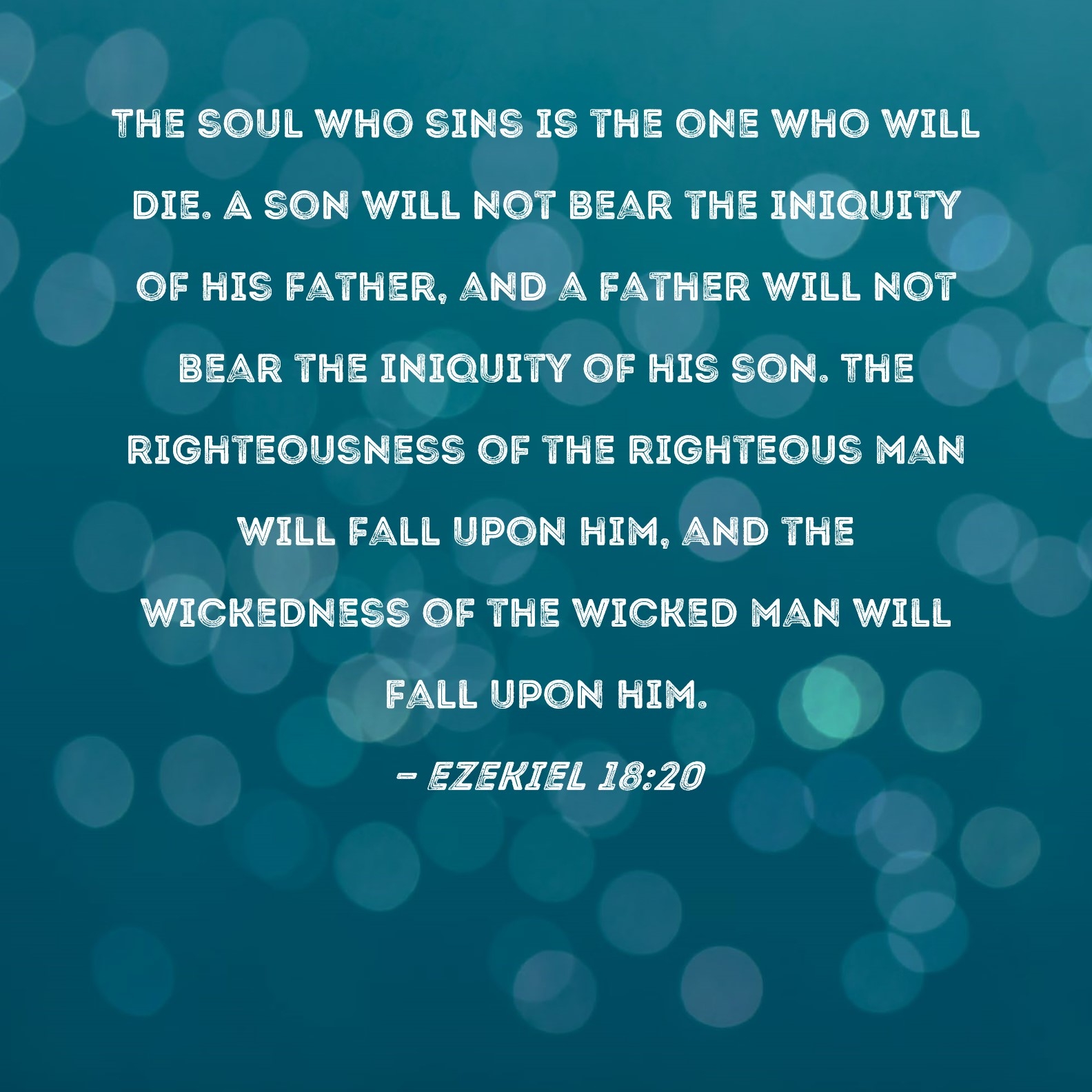 Ezekiel 18 20 The Soul Who Sins Is The One Who Will Die A Son Will Not Bear The Iniquity Of His Father And A Father Will Not Bear The Iniquity Of His