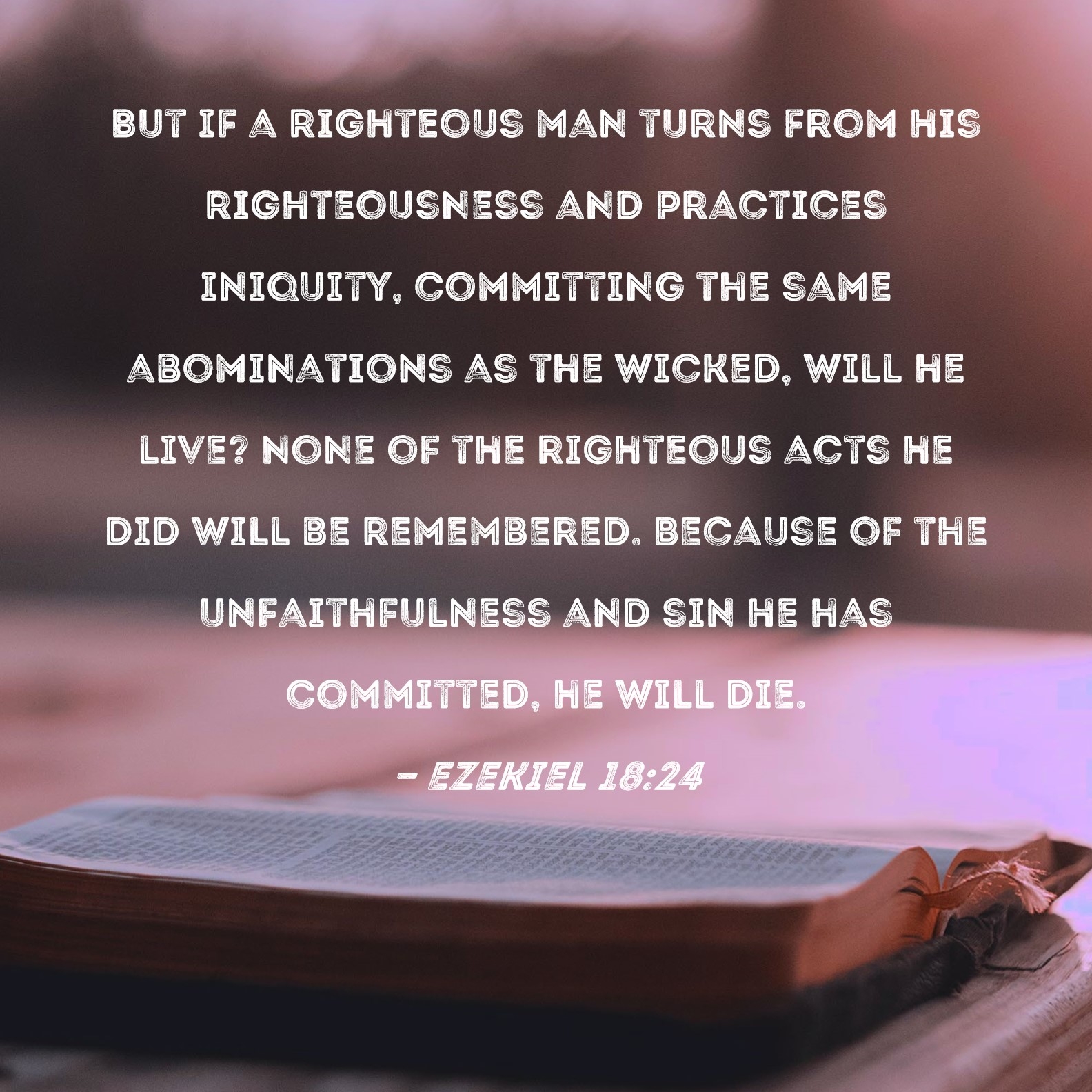 Ezekiel 18 24 But If A Righteous Man Turns From His Righteousness And Practices Iniquity Committing The Same Abominations As The Wicked Will He Live None Of The Righteous Acts He Did Will