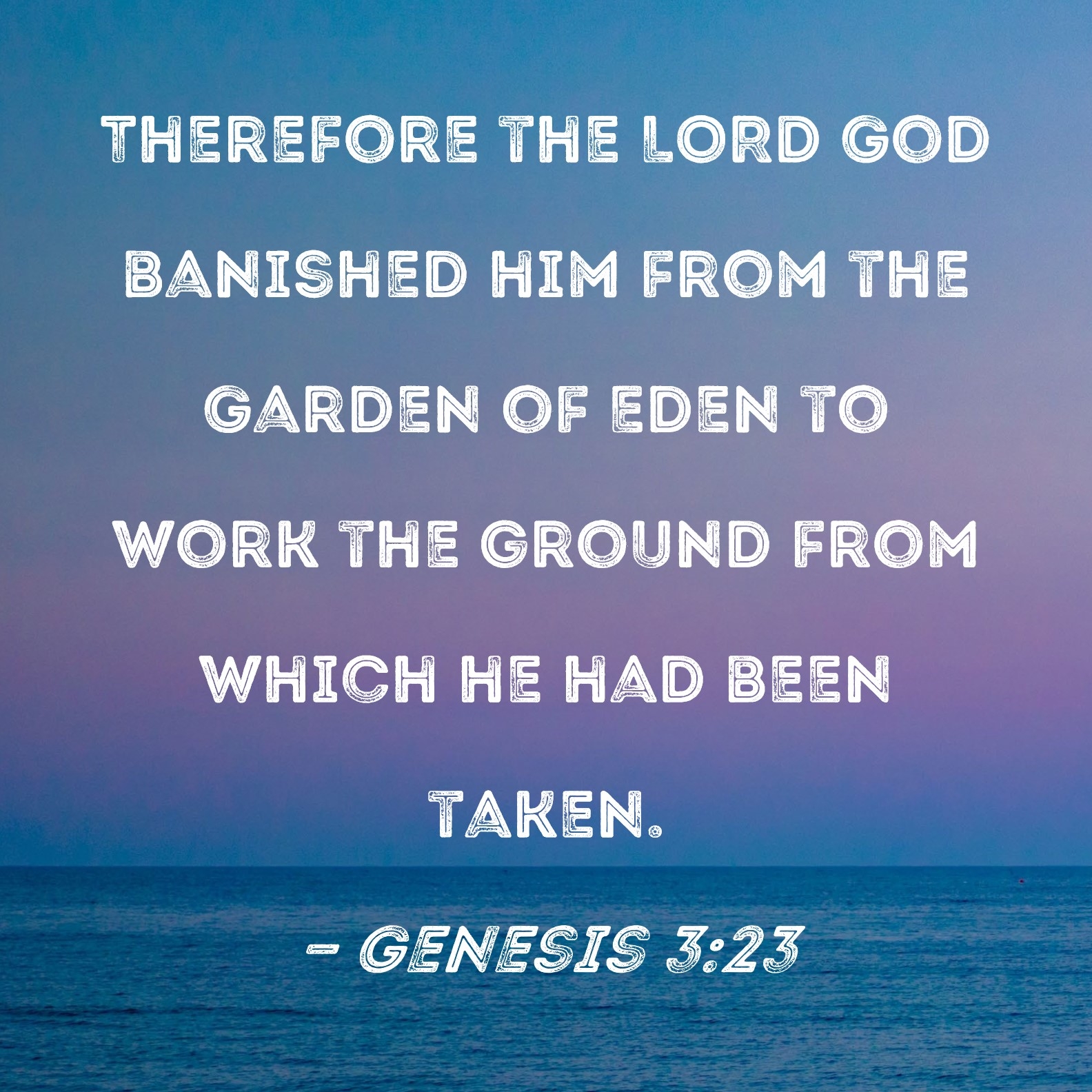 Genesis 3 23 Therefore The LORD God Banished Him From The Garden Of Eden To Work The Ground From Which He Had Been Taken 