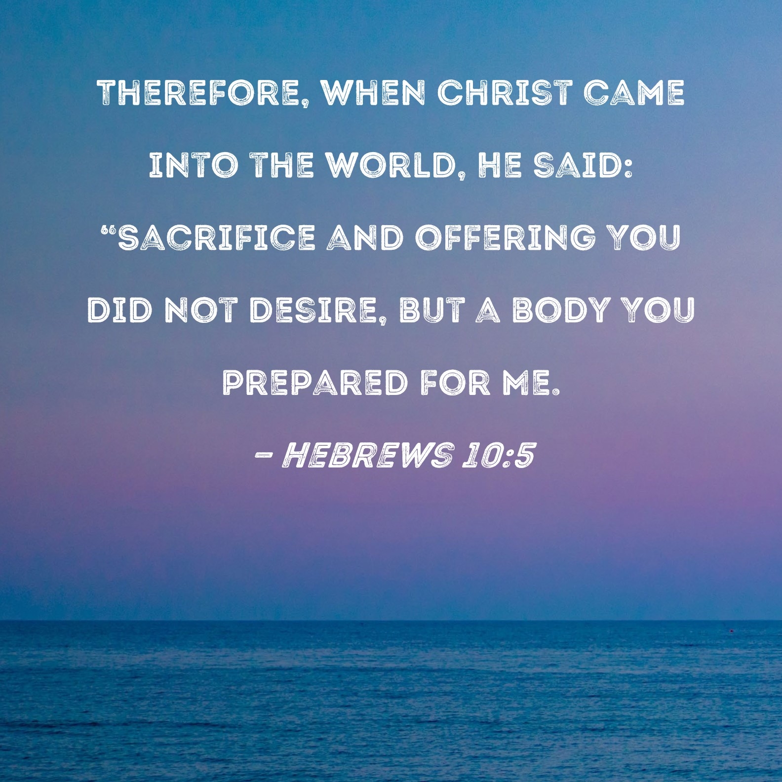 Hebrews 10 5 Therefore When Christ Came Into The World He Said Sacrifice And Offering You Did Not Desire But A Body You Prepared For Me 