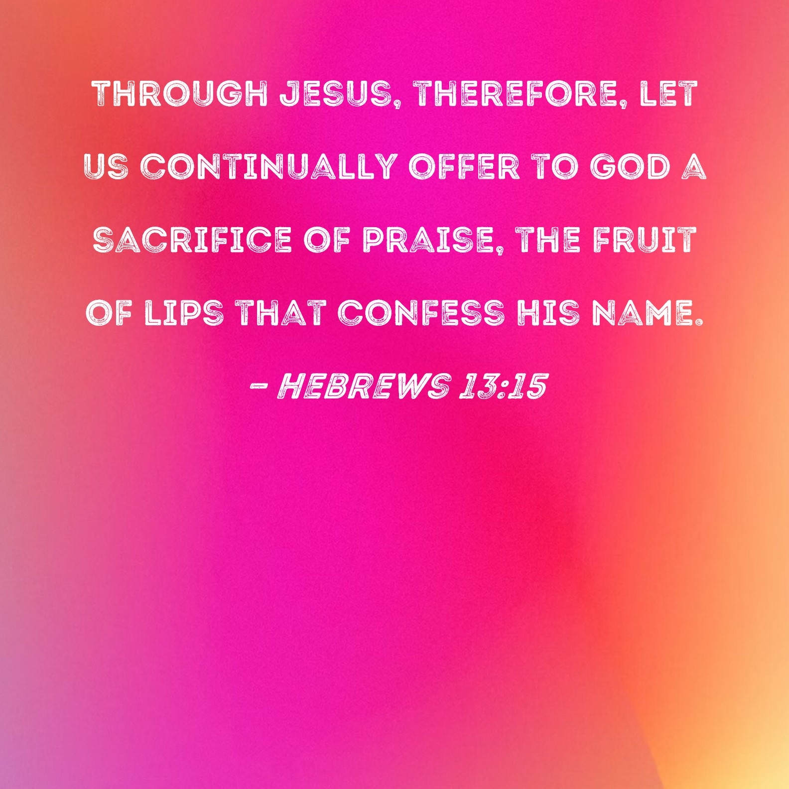 Hebrews 13 15 Through Jesus Therefore Let Us Continually Offer To God A Sacrifice Of Praise The Fruit Of Lips That Confess His Name 