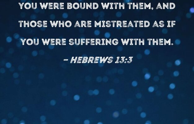 Hebrews 13 3 Remember Those In Prison As If You Were Bound With Them And Those Who Are Mistreated As If You Were Suffering With Them