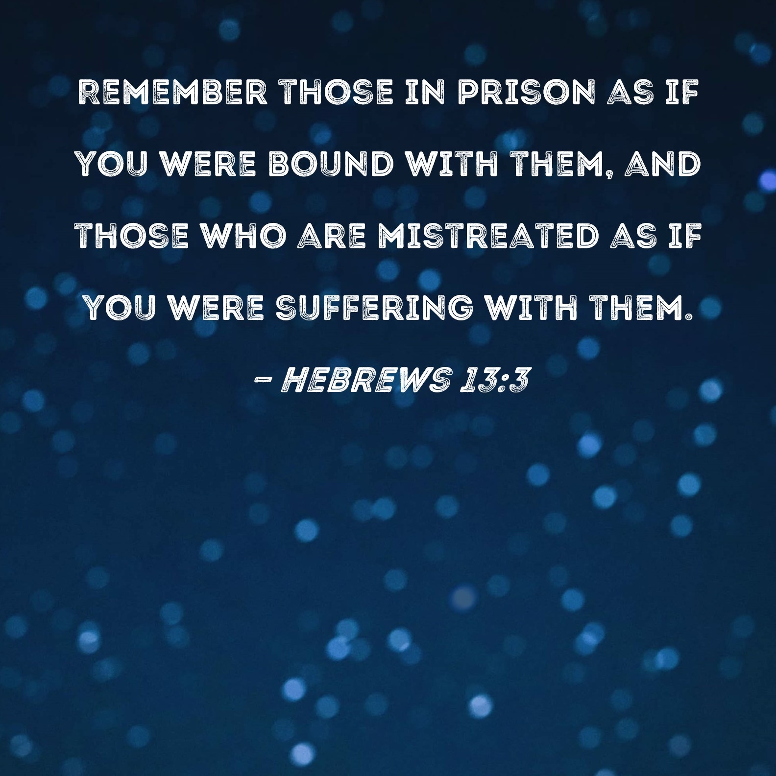 Hebrews 13 3 Remember Those In Prison As If You Were Bound With Them And Those Who Are Mistreated As If You Were Suffering With Them 
