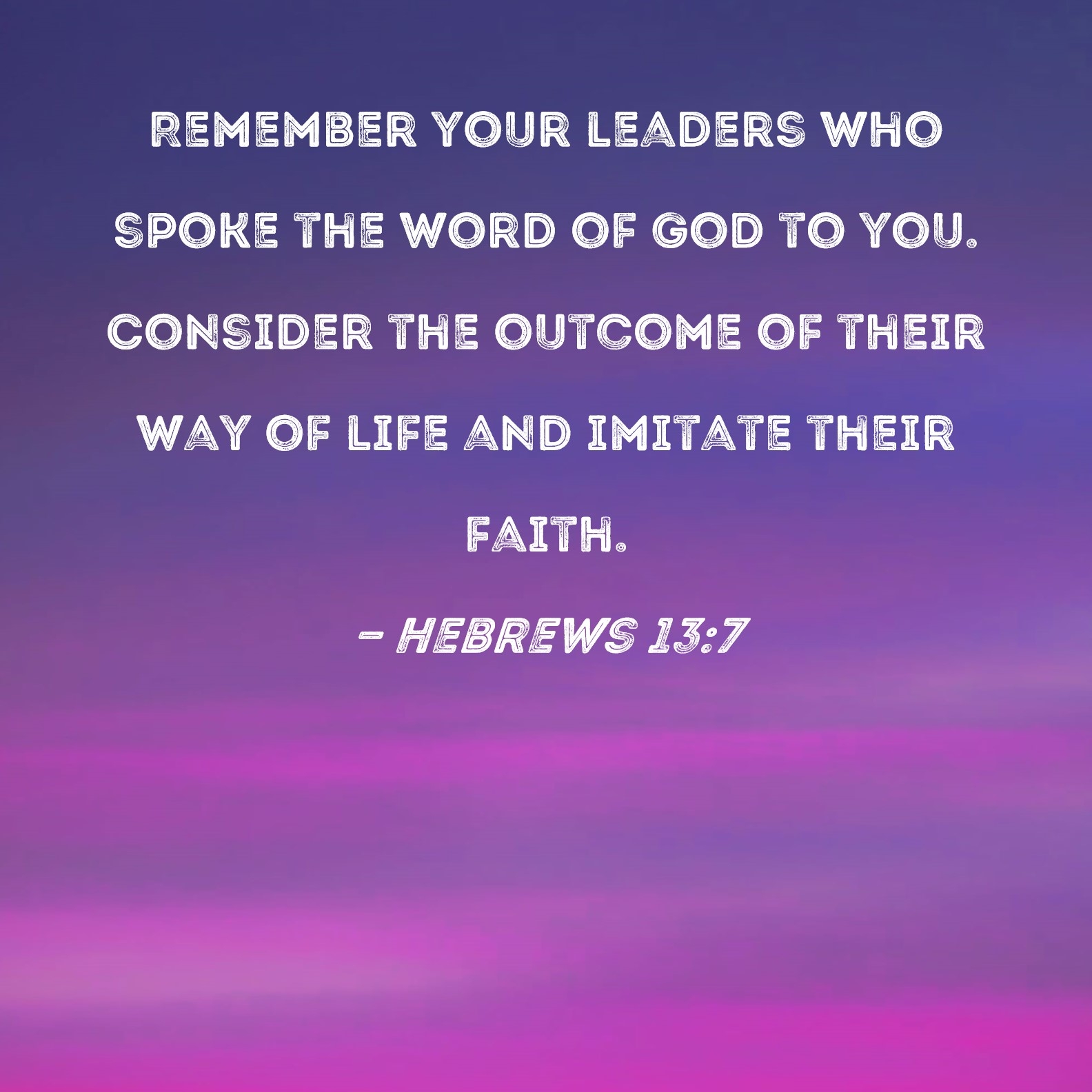 Hebrews 13 7 Remember Your Leaders Who Spoke The Word Of God To You Consider The Outcome Of Their Way Of Life And Imitate Their Faith 