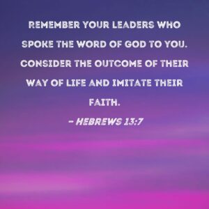 Hebrews 13 7 Remember Your Leaders Who Spoke The Word Of God To You Consider The Outcome Of Their Way Of Life And Imitate Their Faith