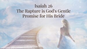 Isaiah 26 The Rapture Is God s Gentle Promise For His Bride
