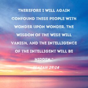 Isaiah 29 14 Therefore I Will Again Confound These People With Wonder Upon Wonder The Wisdom Of The Wise Will Vanish And The Intelligence Of The Intelligent Will Be Hidden