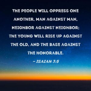 Isaiah 3 5 The People Will Oppress One Another Man Against Man Neighbor Against Neighbor The Young Will Rise Up Against The Old And The Base Against The Honorable