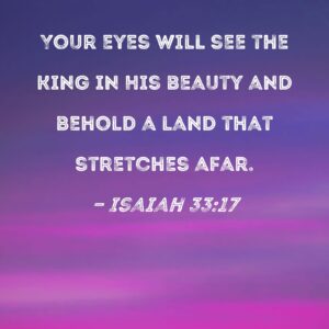 Isaiah 33 17 Your Eyes Will See The King In His Beauty And Behold A Land That Stretches Afar