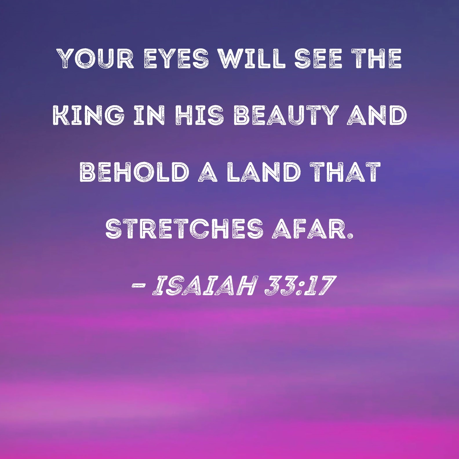 Isaiah 33 17 Your Eyes Will See The King In His Beauty And Behold A Land That Stretches Afar 