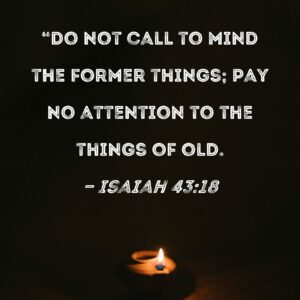 Isaiah 43 18 Do Not Call To Mind The Former Things Pay No Attention To The Things Of Old