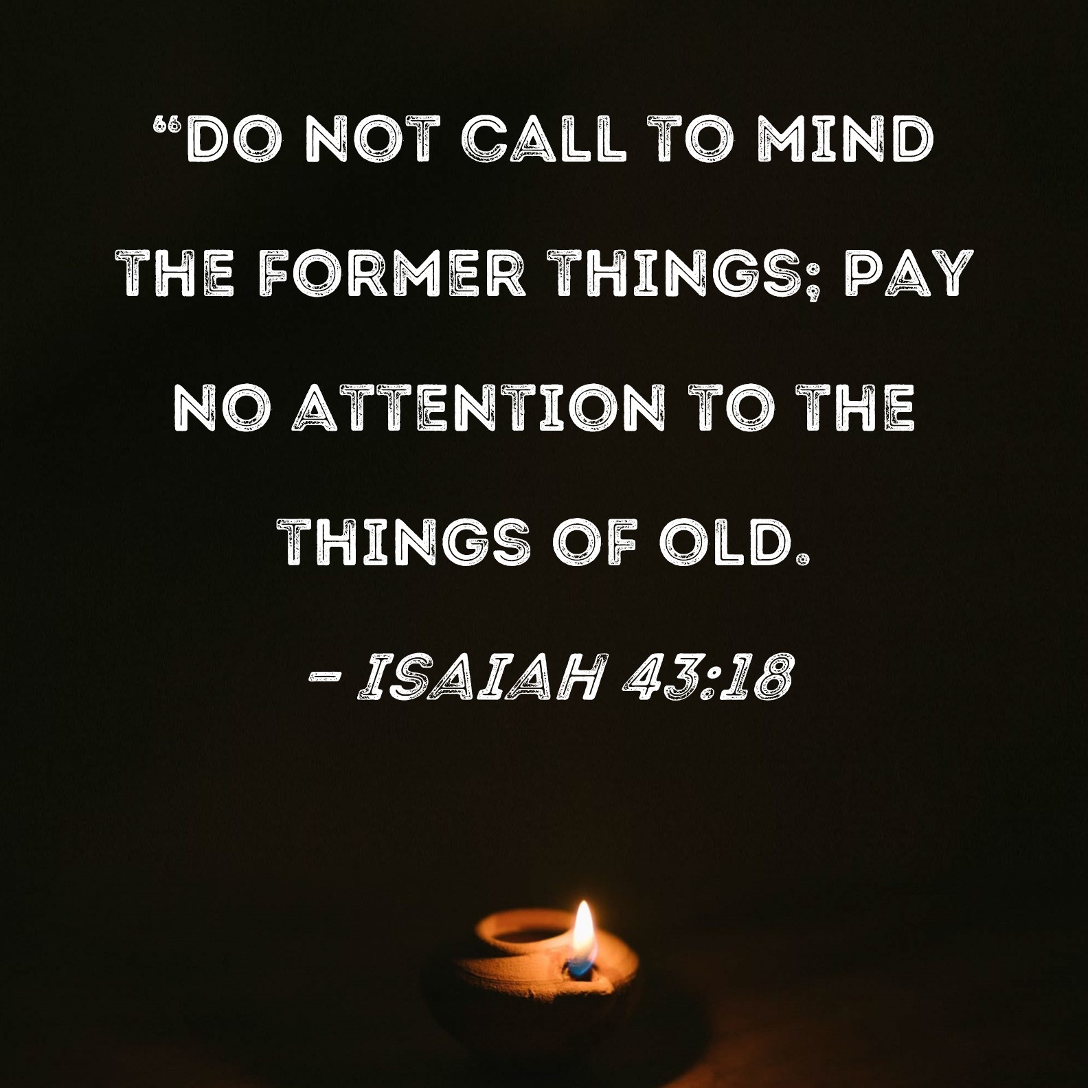 Isaiah 43 18 Do Not Call To Mind The Former Things Pay No Attention To The Things Of Old 